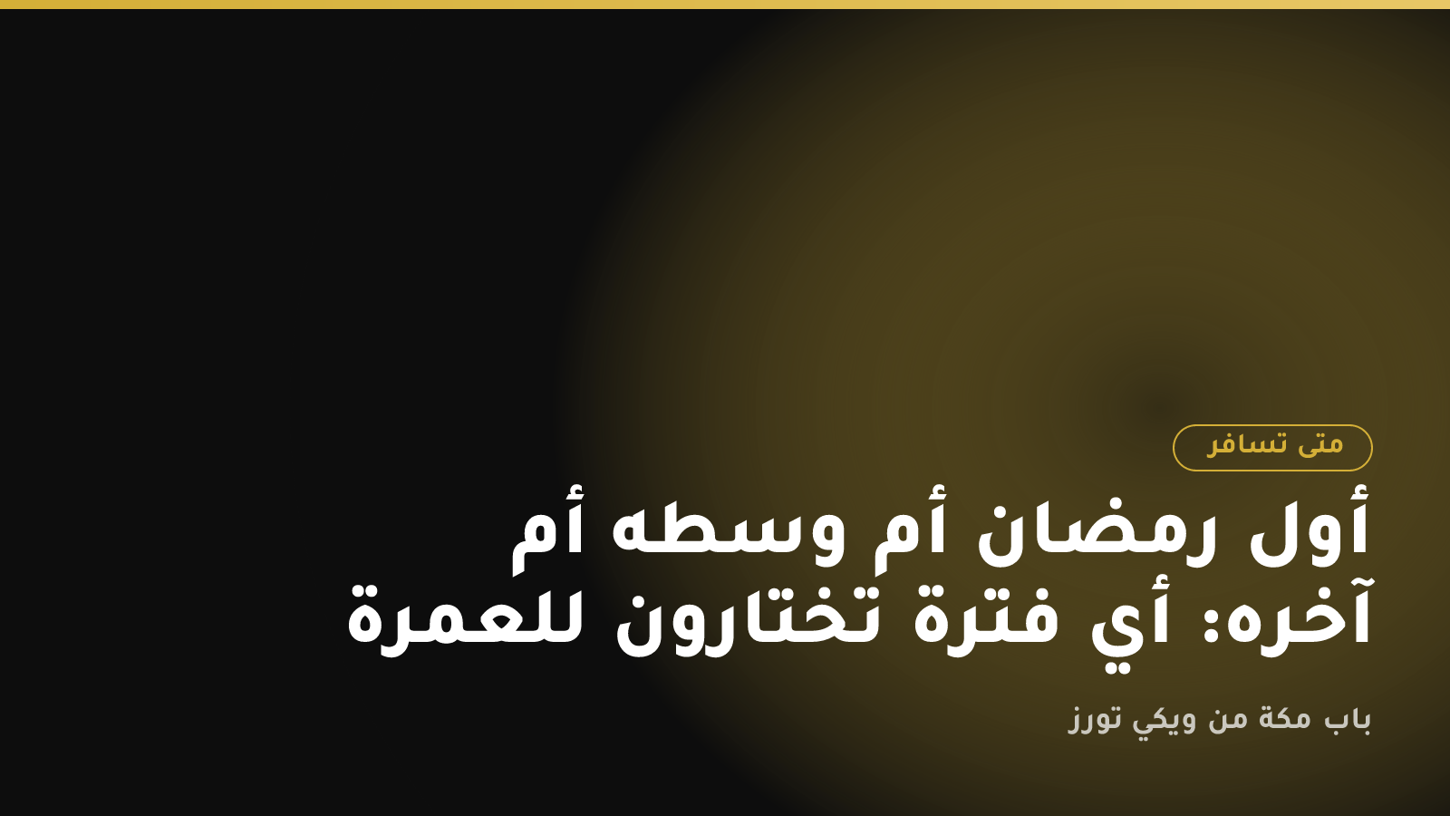 أول رمضان أم وسطه أم آخره: أي فترة تختارون للعمرة